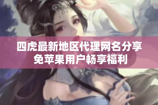四虎最新地区代理网名分享 免苹果用户畅享福利