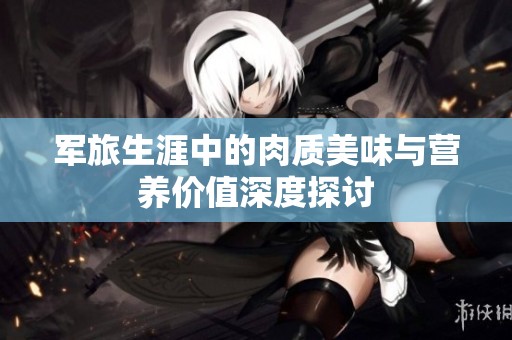 军旅生涯中的肉质美味与营养价值深度探讨