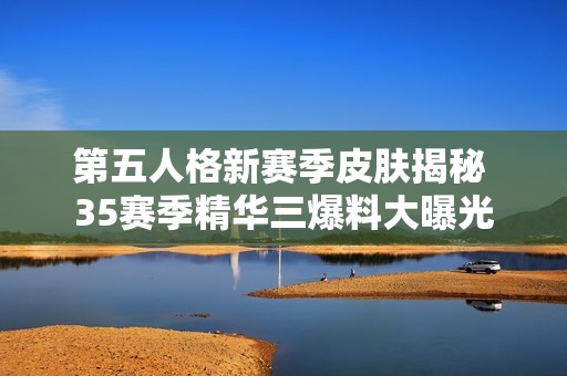第五人格新赛季皮肤揭秘 35赛季精华三爆料大曝光