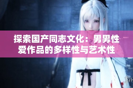 探索国产同志文化：男男性爱作品的多样性与艺术性