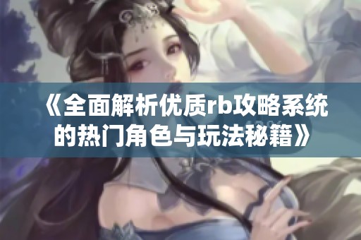 《全面解析优质rb攻略系统的热门角色与玩法秘籍》