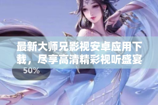 最新大师兄影视安卓应用下载，尽享高清精彩视听盛宴