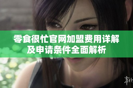 零食很忙官网加盟费用详解及申请条件全面解析