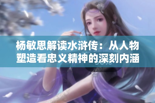 杨敏思解读水浒传：从人物塑造看忠义精神的深刻内涵