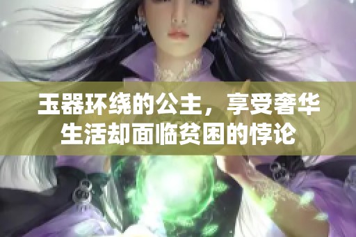 玉器环绕的公主，享受奢华生活却面临贫困的悖论