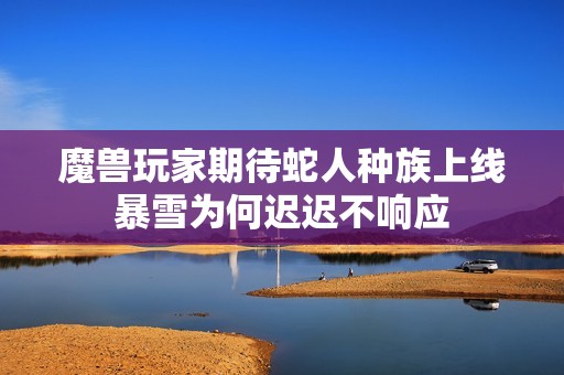 魔兽玩家期待蛇人种族上线暴雪为何迟迟不响应