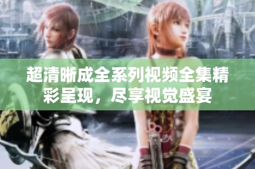 超清晰成全系列视频全集精彩呈现，尽享视觉盛宴
