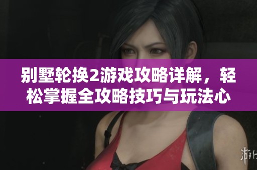 别墅轮换2游戏攻略详解，轻松掌握全攻略技巧与玩法心得
