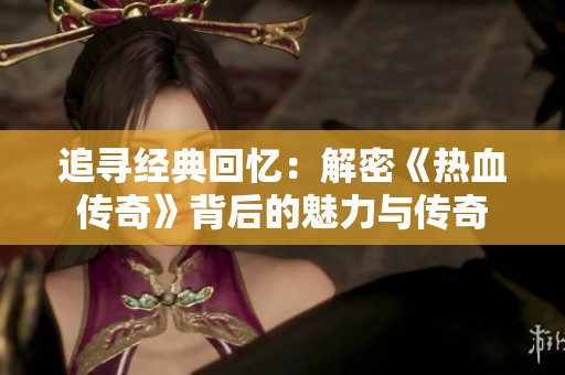 追寻经典回忆：解密《热血传奇》背后的魅力与传奇