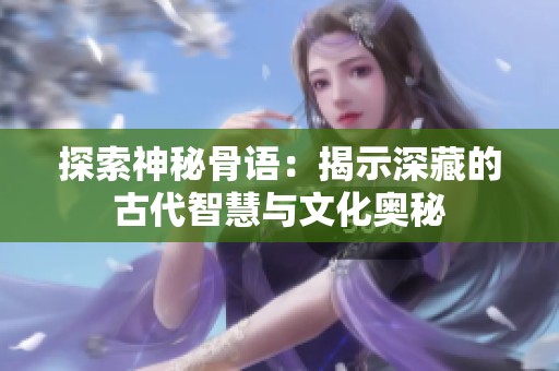 探索神秘骨语：揭示深藏的古代智慧与文化奥秘