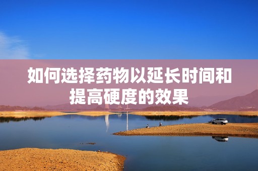 如何选择药物以延长时间和提高硬度的效果