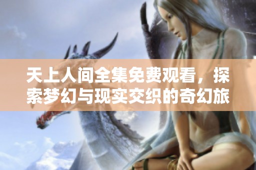 天上人间全集免费观看，探索梦幻与现实交织的奇幻旅程
