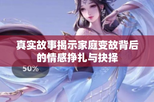真实故事揭示家庭变故背后的情感挣扎与抉择