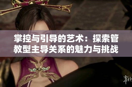 掌控与引导的艺术：探索管教型主导关系的魅力与挑战