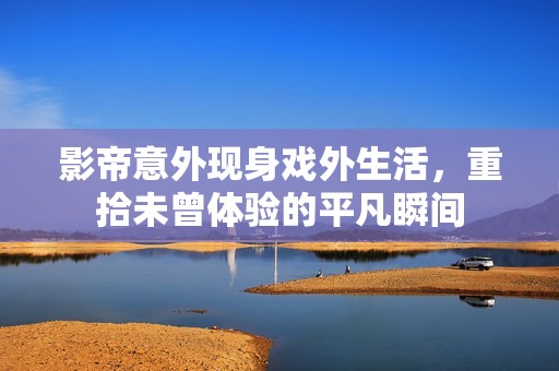 影帝意外现身戏外生活，重拾未曾体验的平凡瞬间