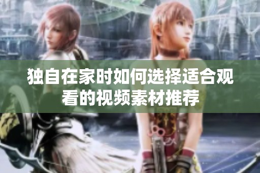 独自在家时如何选择适合观看的视频素材推荐