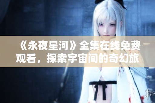 《永夜星河》全集在线免费观看，探索宇宙间的奇幻旅程