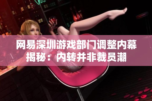 网易深圳游戏部门调整内幕揭秘：内转并非裁员潮