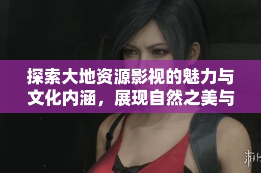 探索大地资源影视的魅力与文化内涵，展现自然之美与人文情怀