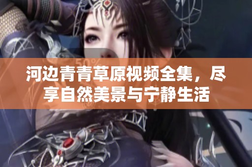 河边青青草原视频全集，尽享自然美景与宁静生活