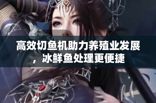 高效切鱼机助力养殖业发展，冰鲜鱼处理更便捷