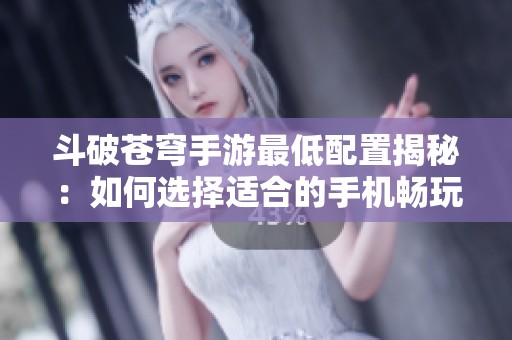斗破苍穹手游最低配置揭秘：如何选择适合的手机畅玩游戏