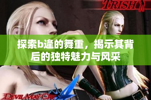 探索b逄的舞重，揭示其背后的独特魅力与风采