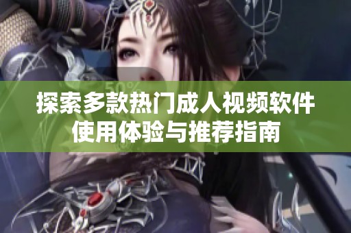 探索多款热门成人视频软件使用体验与推荐指南
