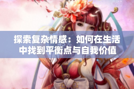 探索复杂情感：如何在生活中找到平衡点与自我价值
