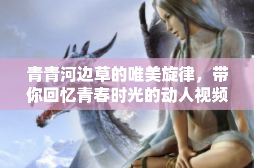 青青河边草的唯美旋律，带你回忆青春时光的动人视频集锦