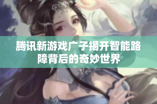 腾讯新游戏广子揭开智能路障背后的奇妙世界