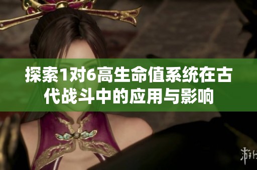 探索1对6高生命值系统在古代战斗中的应用与影响