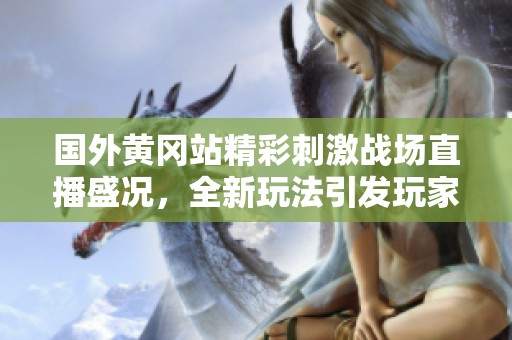 国外黄冈站精彩刺激战场直播盛况，全新玩法引发玩家热潮