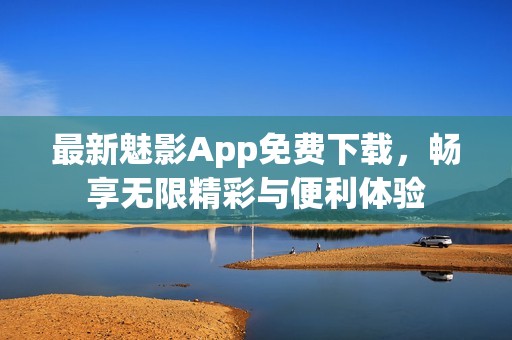 最新魅影App免费下载，畅享无限精彩与便利体验