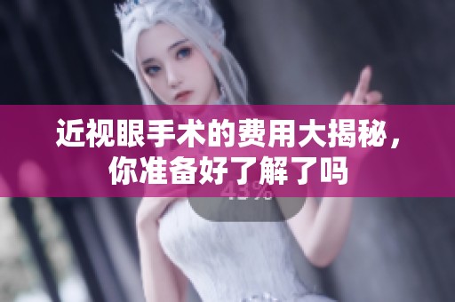 近视眼手术的费用大揭秘，你准备好了解了吗