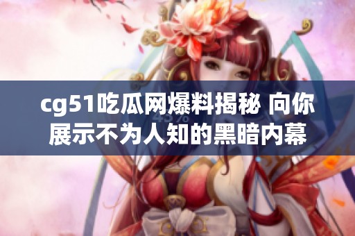 cg51吃瓜网爆料揭秘 向你展示不为人知的黑暗内幕