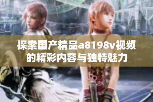 探索国产精品a8198v视频的精彩内容与独特魅力