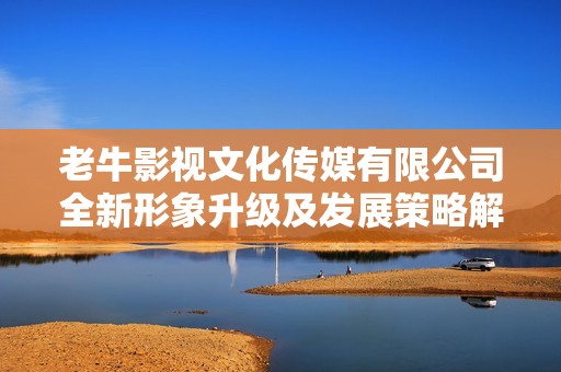 老牛影视文化传媒有限公司全新形象升级及发展策略解析