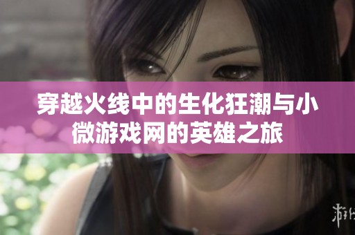 穿越火线中的生化狂潮与小微游戏网的英雄之旅