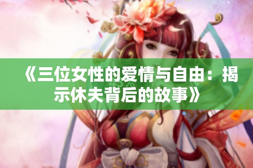 《三位女性的爱情与自由：揭示休夫背后的故事》
