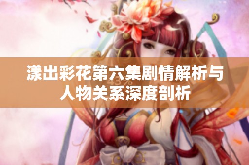 漾出彩花第六集剧情解析与人物关系深度剖析