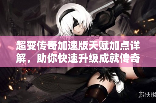 超变传奇加速版天赋加点详解，助你快速升级成就传奇巅峰