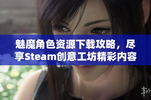 魅魔角色资源下载攻略，尽享Steam创意工坊精彩内容