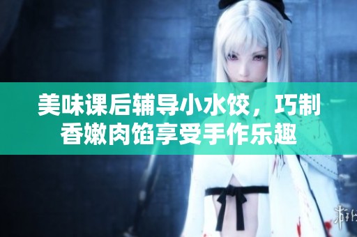 美味课后辅导小水饺，巧制香嫩肉馅享受手作乐趣