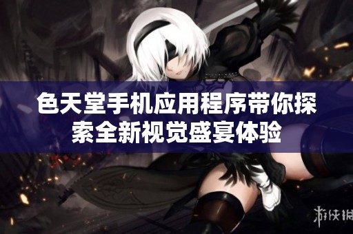 色天堂手机应用程序带你探索全新视觉盛宴体验