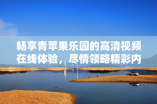 畅享青苹果乐园的高清视频在线体验，尽情领略精彩内容