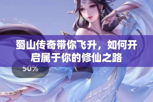 蜀山传奇带你飞升，如何开启属于你的修仙之路