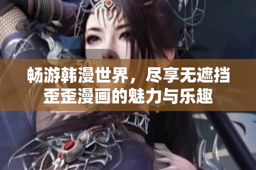 畅游韩漫世界，尽享无遮挡歪歪漫画的魅力与乐趣