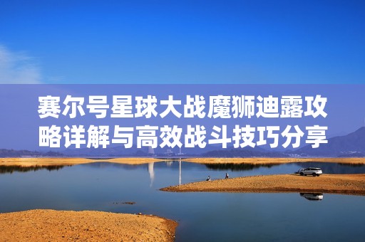 赛尔号星球大战魔狮迪露攻略详解与高效战斗技巧分享