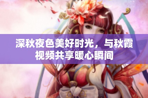 深秋夜色美好时光，与秋霞视频共享暖心瞬间